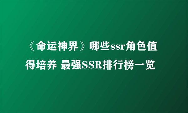 《命运神界》哪些ssr角色值得培养 最强SSR排行榜一览
