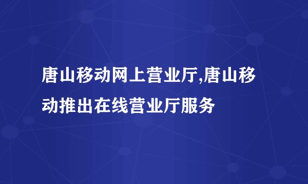 唐山移动网上营业厅,唐山移动推出在线营业厅服务