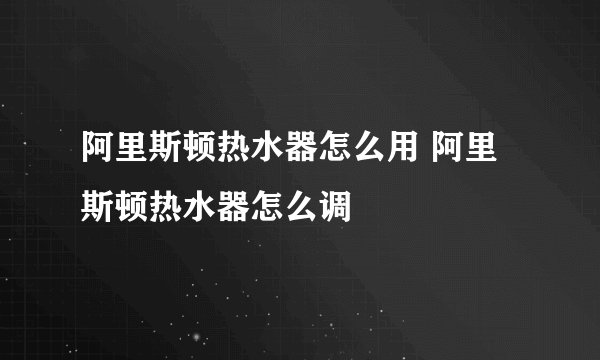 阿里斯顿热水器怎么用 阿里斯顿热水器怎么调