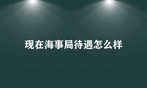 现在海事局待遇怎么样
