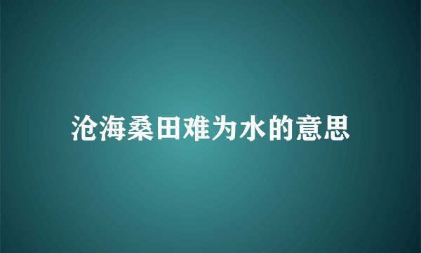 沧海桑田难为水的意思