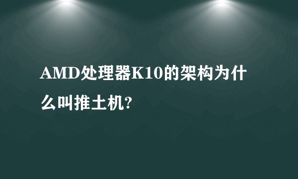 AMD处理器K10的架构为什么叫推土机?