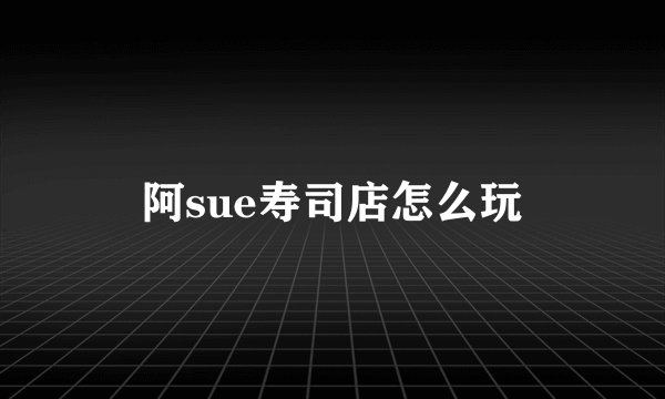 阿sue寿司店怎么玩