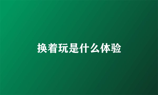 换着玩是什么体验