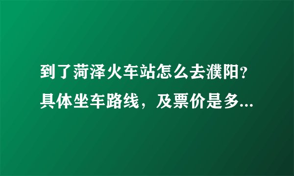 到了菏泽火车站怎么去濮阳？具体坐车路线，及票价是多少？谢谢