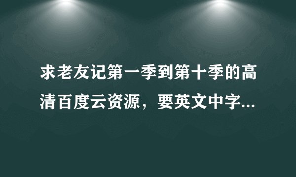求老友记第一季到第十季的高清百度云资源，要英文中字的，谢谢