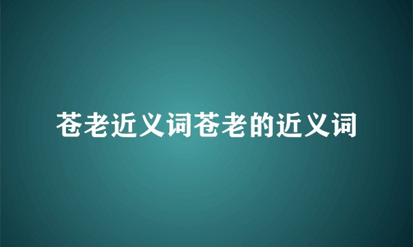 苍老近义词苍老的近义词