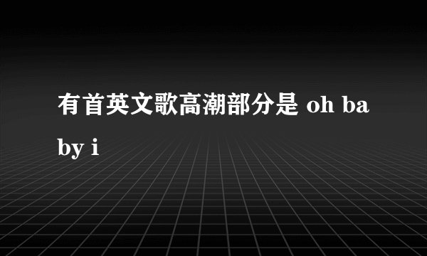 有首英文歌高潮部分是 oh baby i