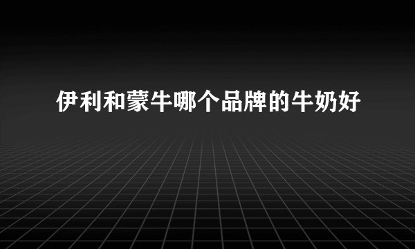 伊利和蒙牛哪个品牌的牛奶好