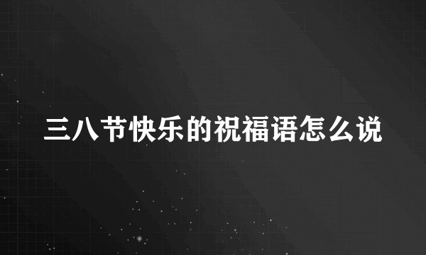 三八节快乐的祝福语怎么说