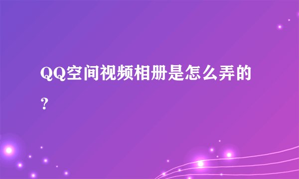 QQ空间视频相册是怎么弄的?