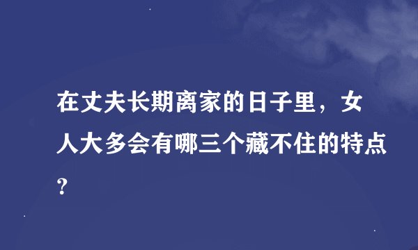 在丈夫长期离家的日子里，女人大多会有哪三个藏不住的特点？