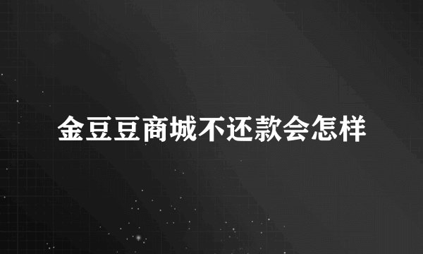 金豆豆商城不还款会怎样