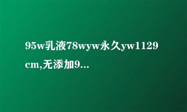 95w乳液78wyw永久yw1129cm,无添加95w乳液，舒缓肌肤保湿78wyw，长效补水yw1129cm