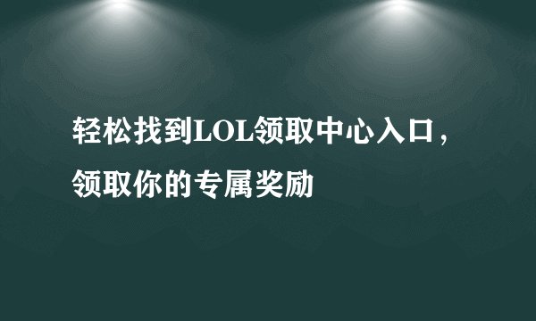 轻松找到LOL领取中心入口，领取你的专属奖励