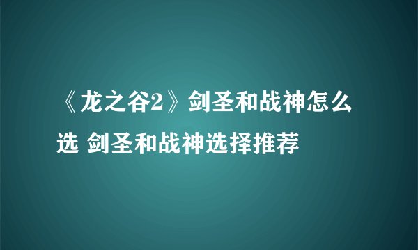 《龙之谷2》剑圣和战神怎么选 剑圣和战神选择推荐