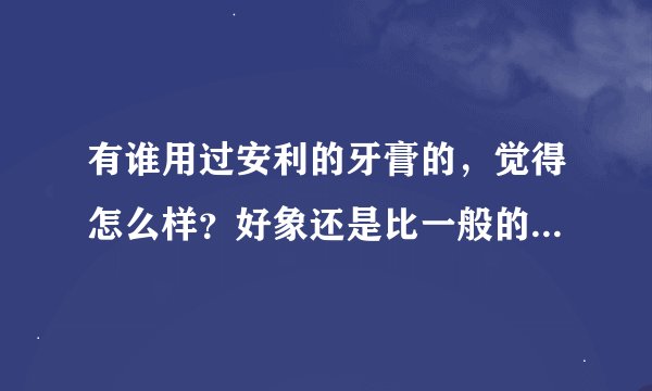 有谁用过安利的牙膏的,觉得怎么样?好象还是比一般的牙膏贵一点的.