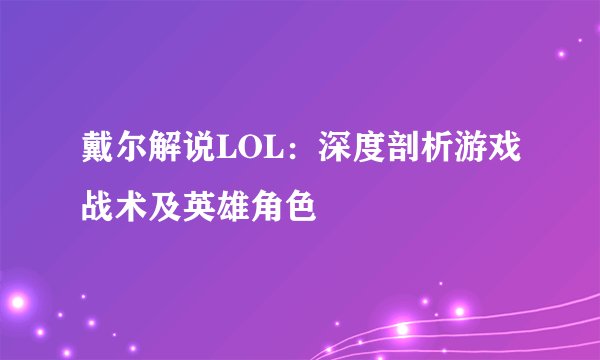 戴尔解说LOL：深度剖析游戏战术及英雄角色