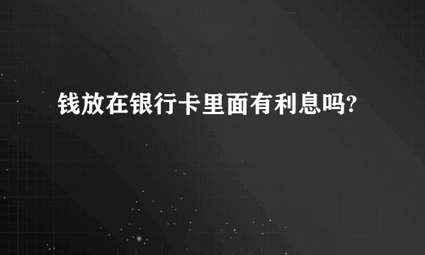 钱放在银行卡里面有利息吗?
