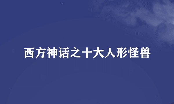 西方神话之十大人形怪兽