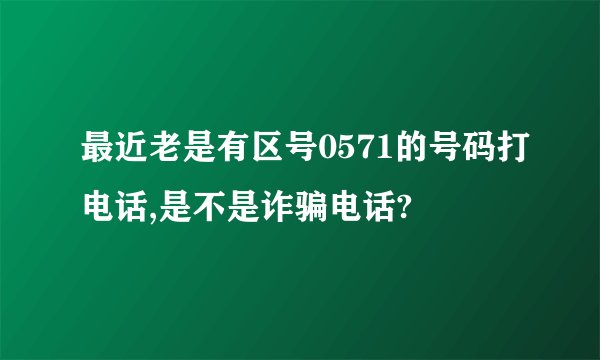 最近老是有区号0571的号码打电话,是不是诈骗电话?