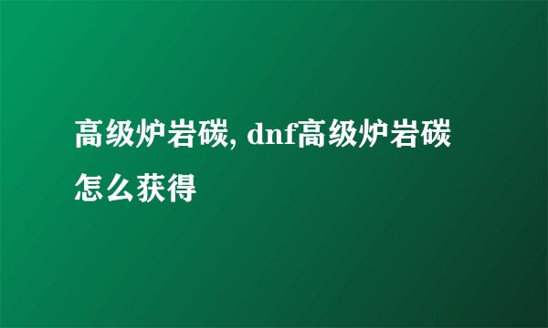 高级炉岩碳, dnf高级炉岩碳怎么获得