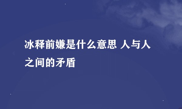 冰释前嫌是什么意思 人与人之间的矛盾
