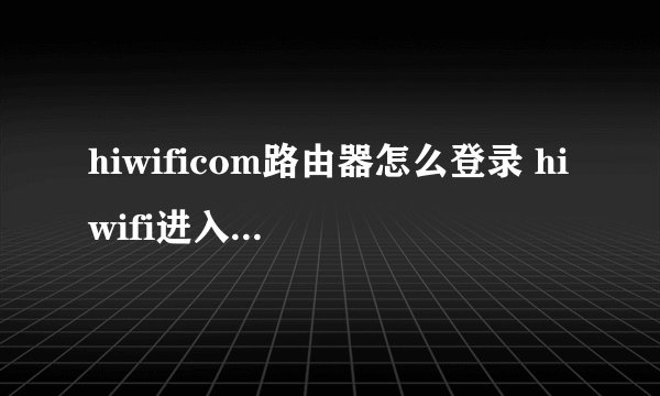 hiwificom路由器怎么登录 hiwifi进入官网登录方法【详解】-搜狗输入法
