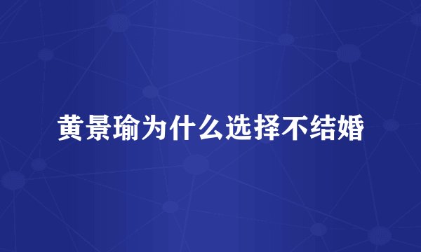 黄景瑜为什么选择不结婚
