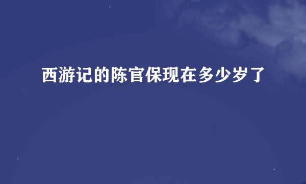 西游记的陈官保现在多少岁了
