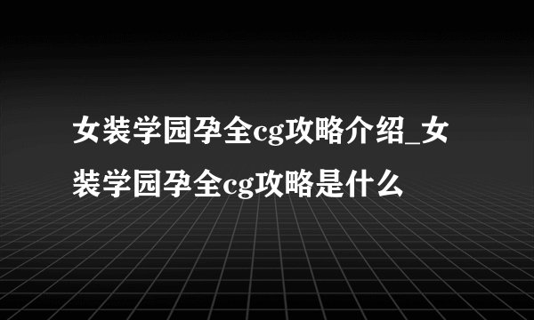 女装学园孕全cg攻略介绍_女装学园孕全cg攻略是什么