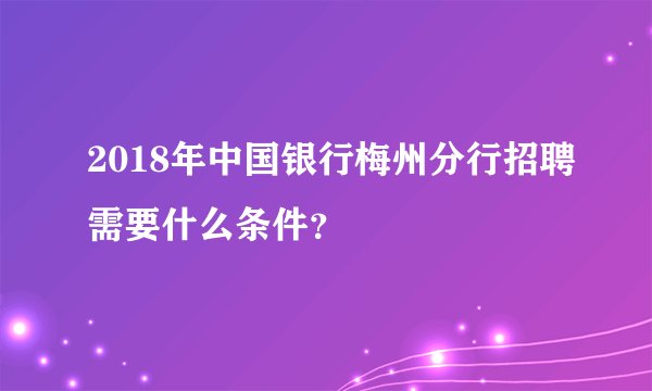2018年中国银行梅州分行招聘需要什么条件？