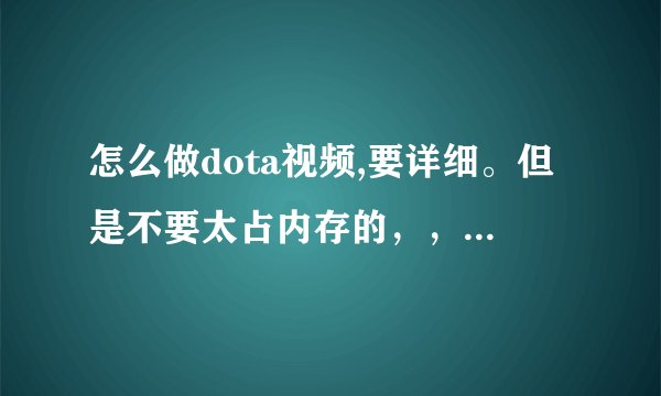 怎么做dota视频,要详细。但是不要太占内存的,,像我用一个软件。29分钟的dota占了20.9G还有5哥小段