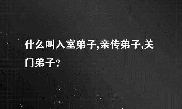 什么叫入室弟子,亲传弟子,关门弟子？
