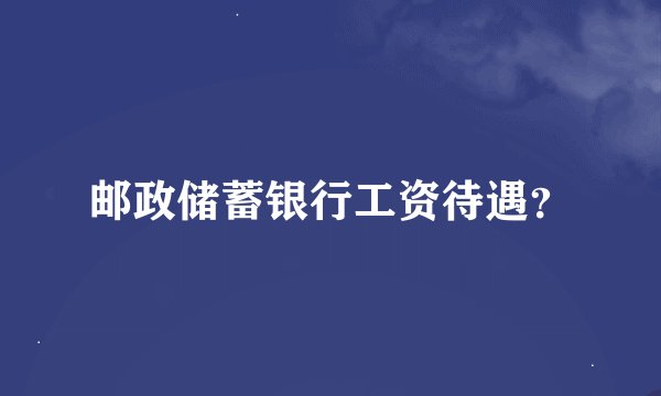 邮政储蓄银行工资待遇?