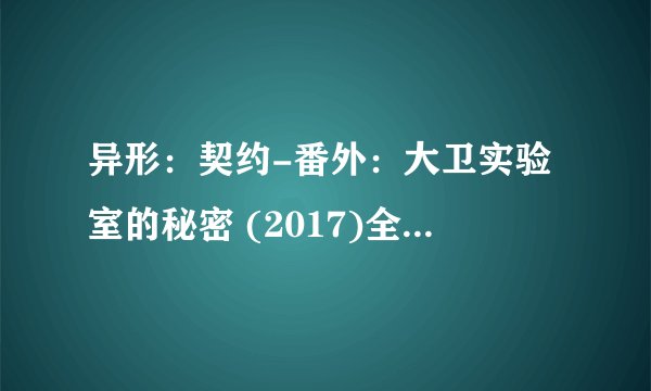 异形：契约-番外：大卫实验室的秘密 (2017)全集未删减高清版免费下载