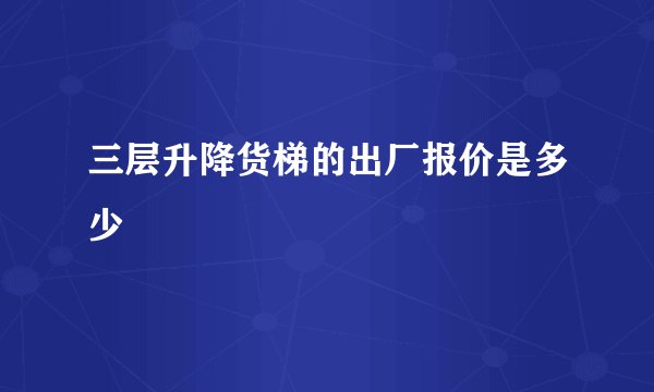 三层升降货梯的出厂报价是多少