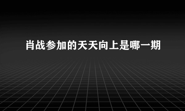 肖战参加的天天向上是哪一期