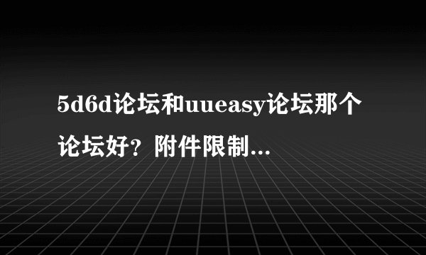 5d6d论坛和uueasy论坛那个论坛好？附件限制多大呢？