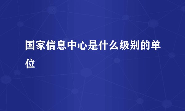 国家信息中心是什么级别的单位