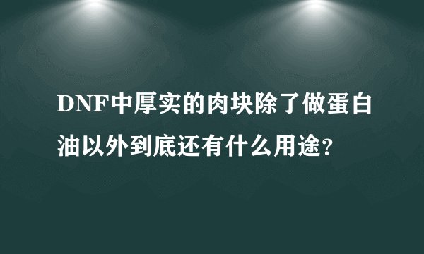 DNF中厚实的肉块除了做蛋白油以外到底还有什么用途？