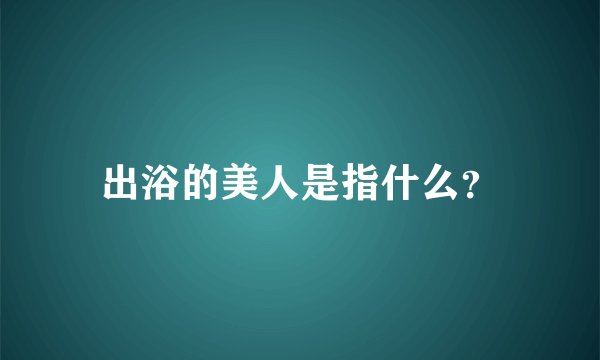 出浴的美人是指什么？
