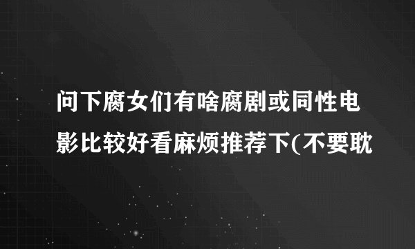问下腐女们有啥腐剧或同性电影比较好看麻烦推荐下(不要耽