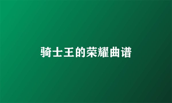 骑士王的荣耀曲谱