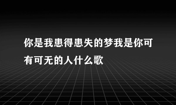 你是我患得患失的梦我是你可有可无的人什么歌