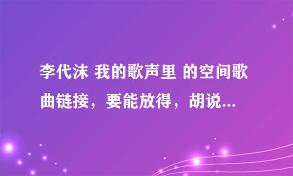 李代沫 我的歌声里 的空间歌曲链接，要能放得，胡说八道的直接举报，在线坐等