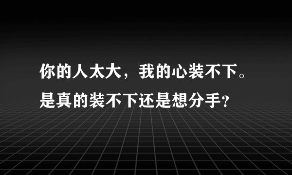 你的人太大，我的心装不下。是真的装不下还是想分手？