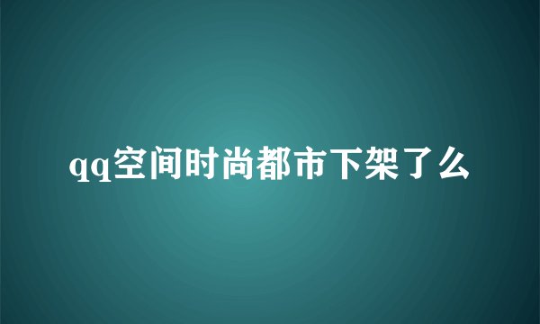 qq空间时尚都市下架了么
