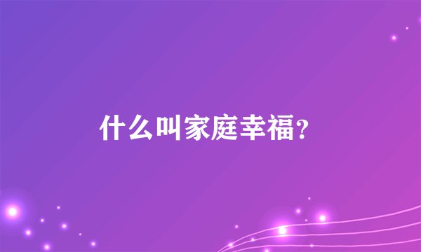 什么叫家庭幸福？