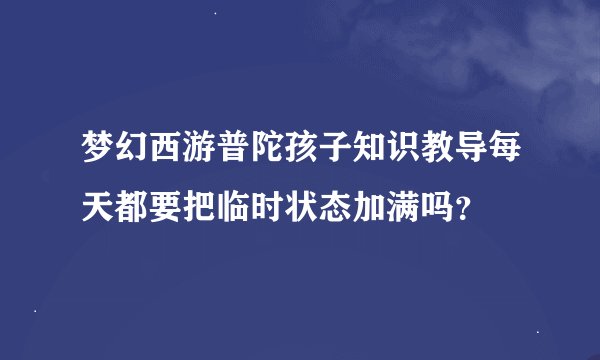 梦幻西游普陀孩子知识教导每天都要把临时状态加满吗？
